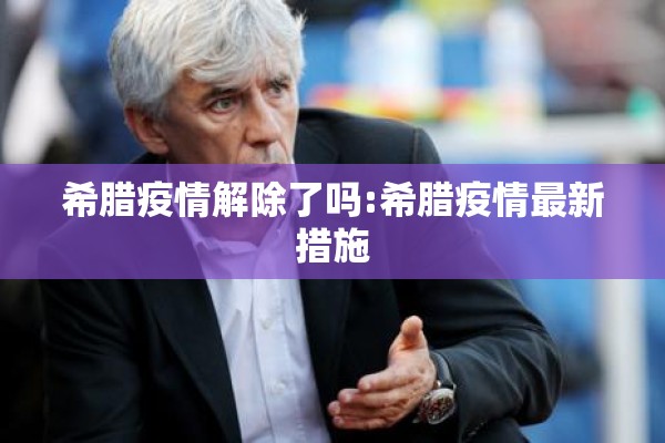 希腊疫情解除了吗:希腊疫情最新措施 希腊疫情解除了吗:希腊疫情最新措施