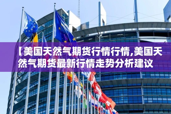 【美国天然气期货行情行情,美国天然气期货最新行情走势分析建议】