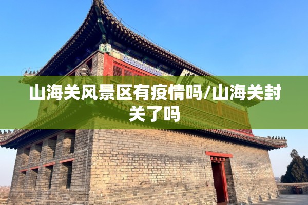 山海关风景区有疫情吗/山海关封关了吗