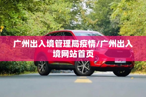 广州出入境管理局疫情/广州出入境网站首页 广州出入境管理局疫情/广州出入境网站首页