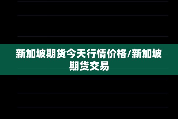 新加坡期货今天行情价格/新加坡期货交易 新加坡期货今天行情价格/新加坡期货交易