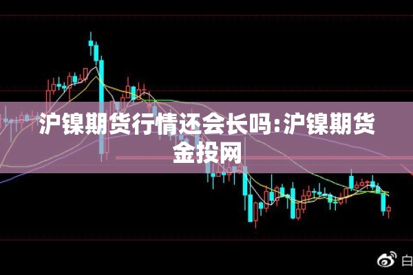沪镍期货行情还会长吗:沪镍期货金投网 沪镍期货行情还会长吗:沪镍期货金投网