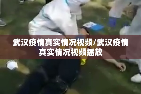 武汉疫情真实情况视频/武汉疫情真实情况视频播放 武汉疫情真实情况视频/武汉疫情真实情况视频播放