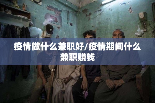 疫情做什么兼职好/疫情期间什么兼职赚钱 疫情做什么兼职好/疫情期间什么兼职赚钱