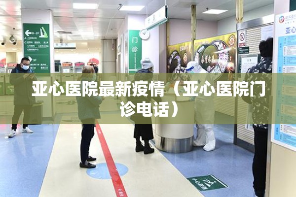 亚心医院最新疫情(亚心医院门诊电话) 亚心医院最新疫情(亚心医院门诊电话)