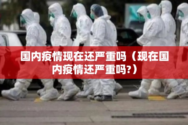 国内疫情现在还严重吗(现在国内疫情还严重吗?) 国内疫情现在还严重吗(现在国内疫情还严重吗?)
