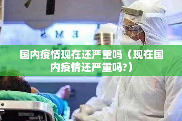 国内疫情现在还严重吗(现在国内疫情还严重吗?) 国内疫情现在还严重吗(现在国内疫情还严重吗?)