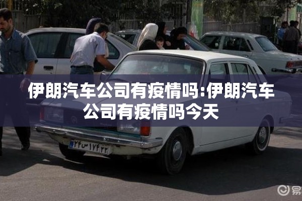 伊朗汽车公司有疫情吗:伊朗汽车公司有疫情吗今天 伊朗汽车公司有疫情吗:伊朗汽车公司有疫情吗今天