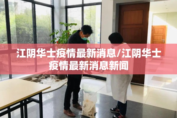 江阴华士疫情最新消息/江阴华士疫情最新消息新闻 江阴华士疫情最新消息/江阴华士疫情最新消息新闻