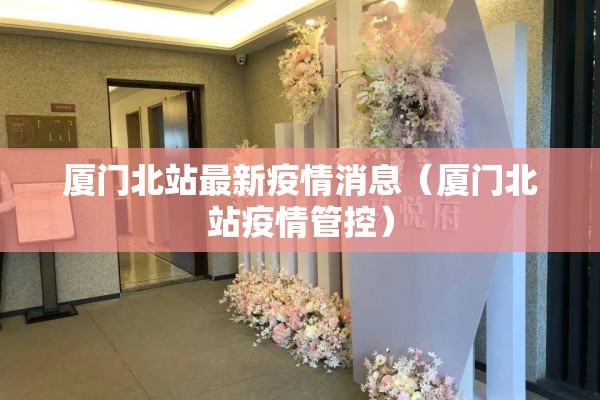 厦门北站最新疫情消息（厦门北站疫情管控）