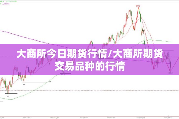 大商所今日期货行情/大商所期货交易品种的行情 大商所今日期货行情/大商所期货交易品种的行情