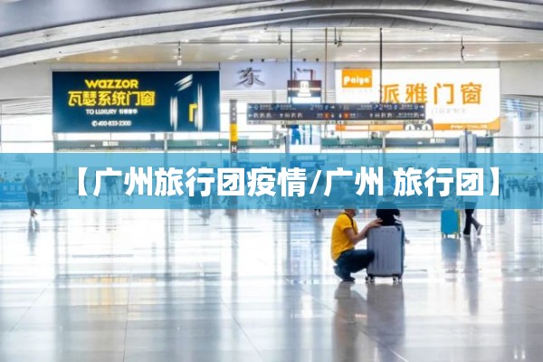 【广州旅行团疫情/广州 旅行团】