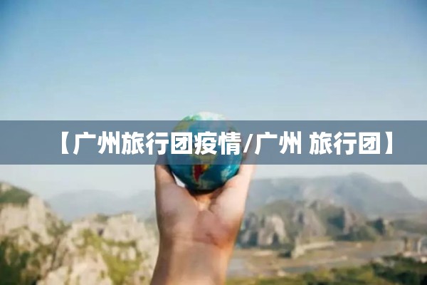 【广州旅行团疫情/广州 旅行团】