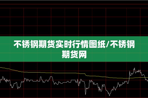 不锈钢期货实时行情图纸/不锈钢期货网