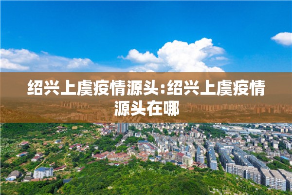 绍兴上虞疫情源头:绍兴上虞疫情源头在哪
