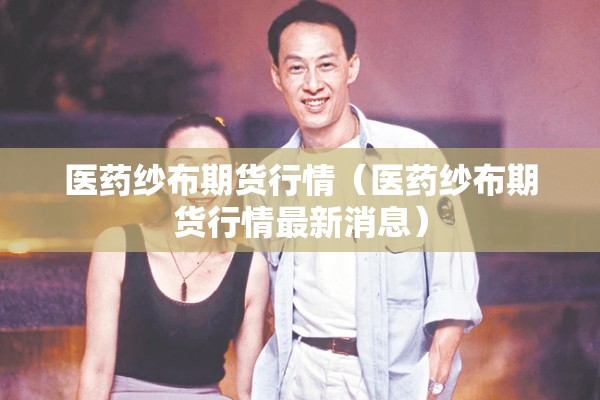 医药纱布期货行情（医药纱布期货行情最新消息）
