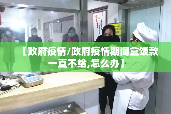 【政府疫情/政府疫情期间盒饭款一直不给,怎么办】