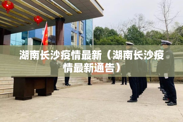 湖南长沙疫情最新(湖南长沙疫情最新通告) 湖南长沙疫情最新(湖南长沙疫情最新通告)