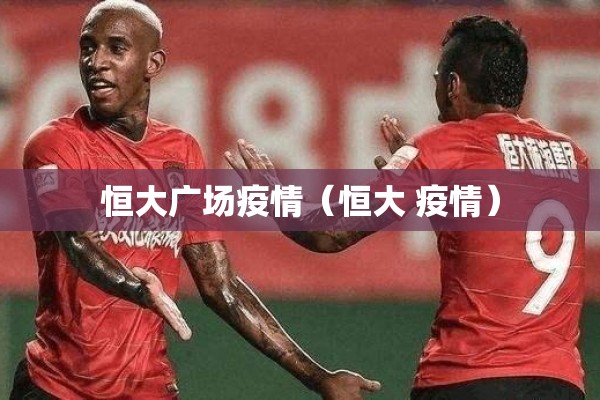 恒大广场疫情（恒大 疫情）