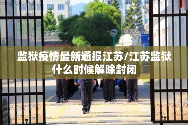 监狱疫情最新通报江苏/江苏监狱什么时候解除封闭