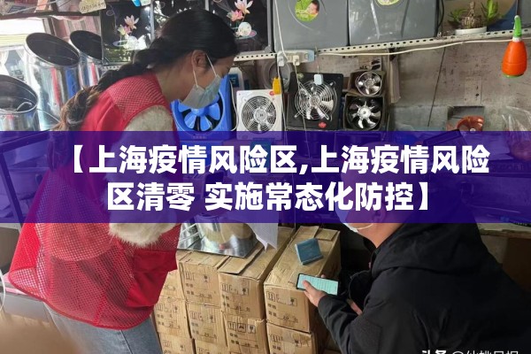 【上海疫情风险区,上海疫情风险区清零 实施常态化防控】
