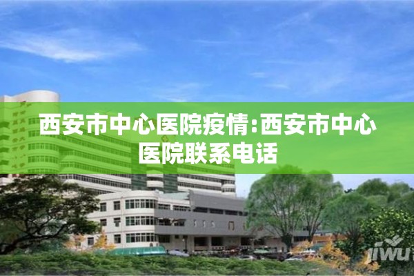 西安市中心医院疫情:西安市中心医院联系电话 西安市中心医院疫情:西安市中心医院联系电话