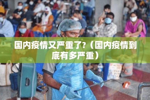 国内疫情又严重了?(国内疫情到底有多严重) 国内疫情又严重了?(国内疫情到底有多严重)
