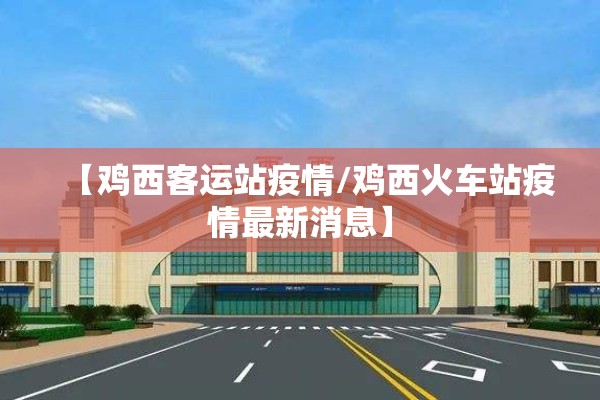 【鸡西客运站疫情/鸡西火车站疫情最新消息】