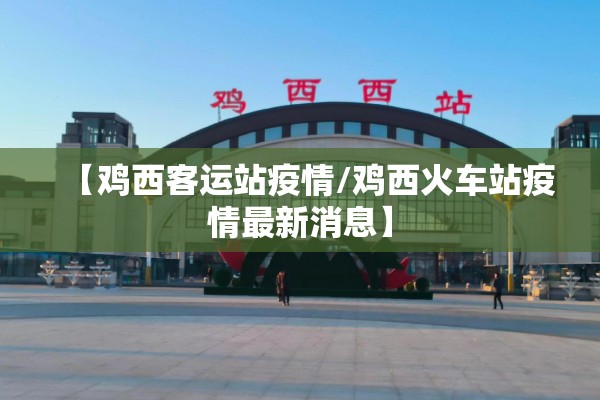 【鸡西客运站疫情/鸡西火车站疫情最新消息】