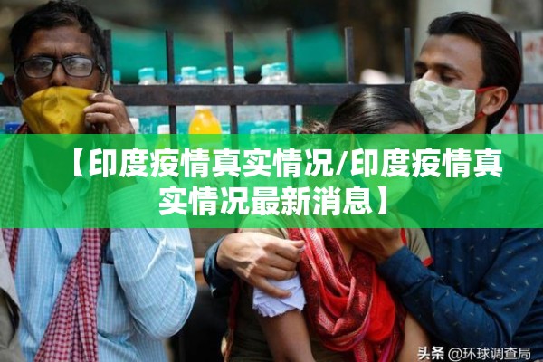 【印度疫情真实情况/印度疫情真实情况最新消息】 【印度疫情真实情况/印度疫情真实情况最新消息】