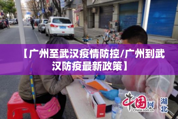 【广州至武汉疫情防控/广州到武汉防疫最新政策】 【广州至武汉疫情防控/广州到武汉防疫最新政策】