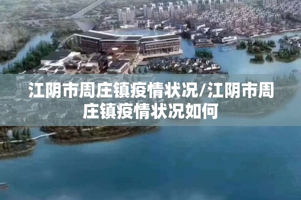 江阴市周庄镇疫情状况/江阴市周庄镇疫情状况如何 江阴市周庄镇疫情状况/江阴市周庄镇疫情状况如何