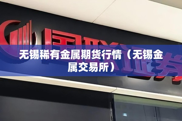 无锡稀有金属期货行情（无锡金属交易所）