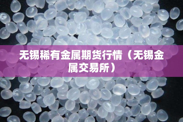 无锡稀有金属期货行情（无锡金属交易所）
