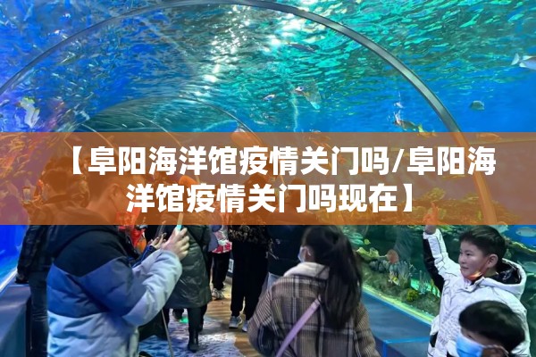 【阜阳海洋馆疫情关门吗/阜阳海洋馆疫情关门吗现在】