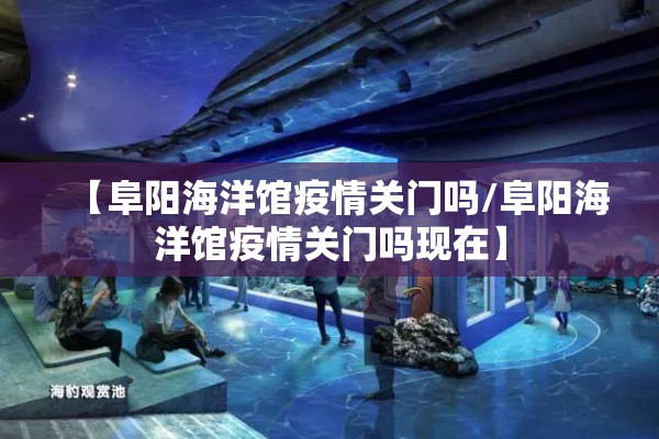 【阜阳海洋馆疫情关门吗/阜阳海洋馆疫情关门吗现在】