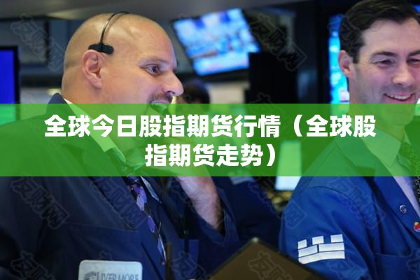 全球今日股指期货行情（全球股指期货走势）