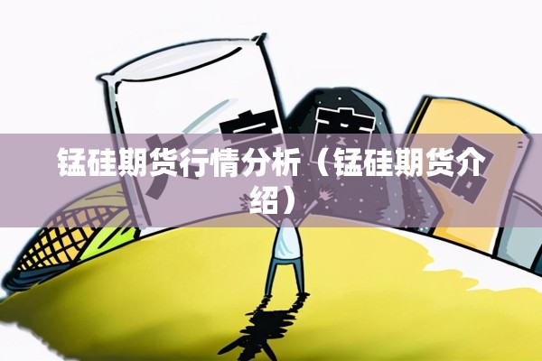 锰硅期货行情分析(锰硅期货介绍) 锰硅期货行情分析(锰硅期货介绍)