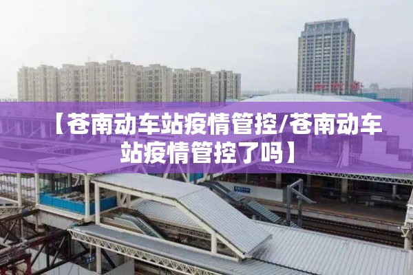【苍南动车站疫情管控/苍南动车站疫情管控了吗】