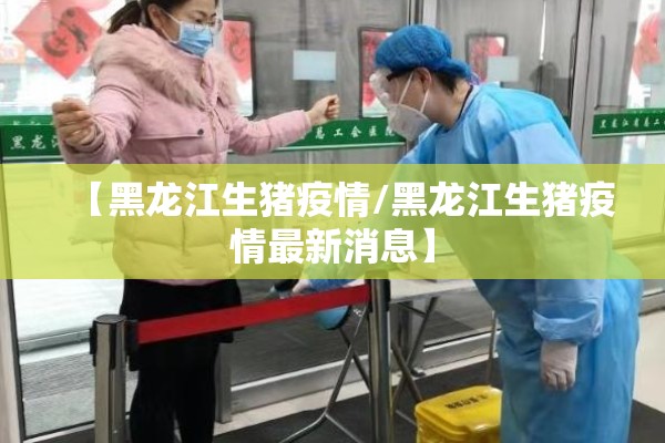【黑龙江生猪疫情/黑龙江生猪疫情最新消息】 【黑龙江生猪疫情/黑龙江生猪疫情最新消息】