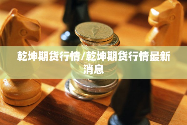 乾坤期货行情/乾坤期货行情最新消息 乾坤期货行情/乾坤期货行情最新消息
