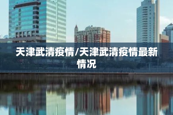 天津武清疫情/天津武清疫情最新情况 天津武清疫情/天津武清疫情最新情况