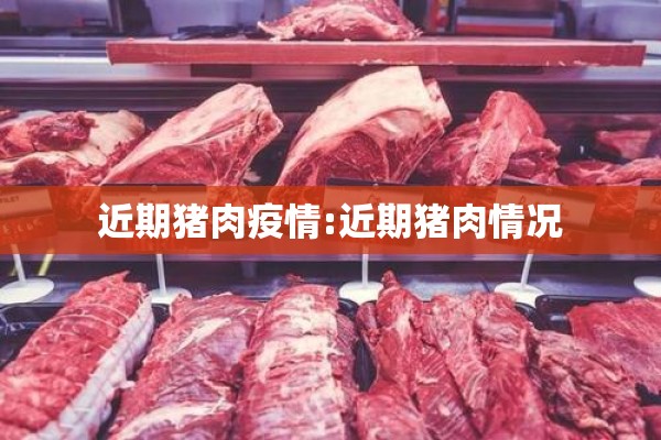 近期猪肉疫情:近期猪肉情况 近期猪肉疫情:近期猪肉情况