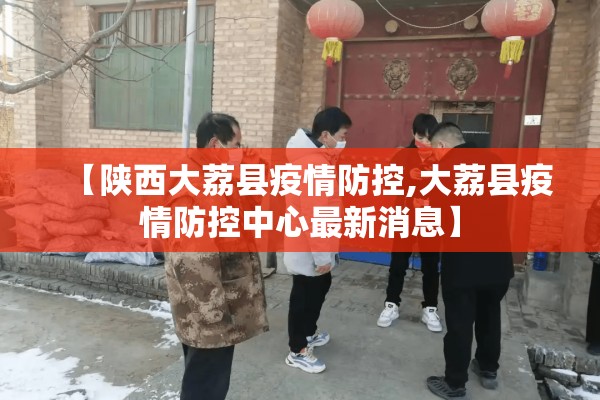 【陕西大荔县疫情防控,大荔县疫情防控中心最新消息】 【陕西大荔县疫情防控,大荔县疫情防控中心最新消息】