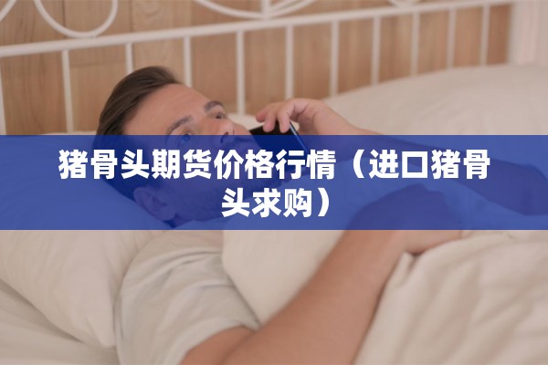 猪骨头期货价格行情(进口猪骨头求购) 猪骨头期货价格行情(进口猪骨头求购)