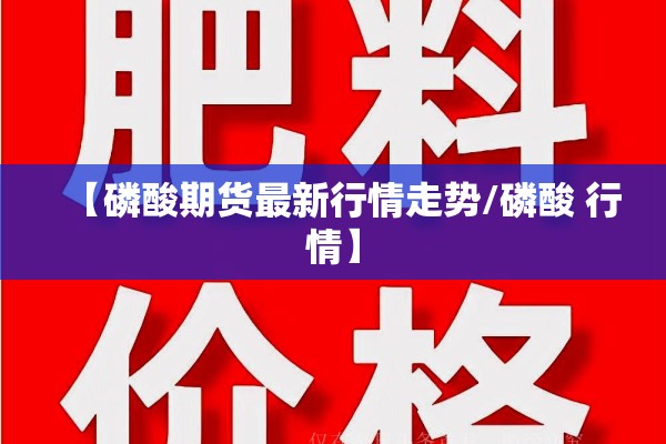 【磷酸期货最新行情走势/磷酸 行情】