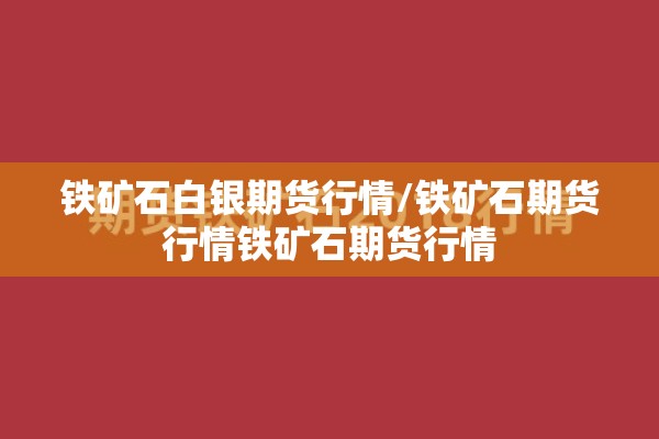 铁矿石白银期货行情/铁矿石期货行情铁矿石期货行情