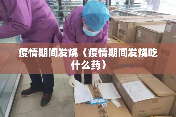 疫情期间发烧（疫情期间发烧吃什么药）