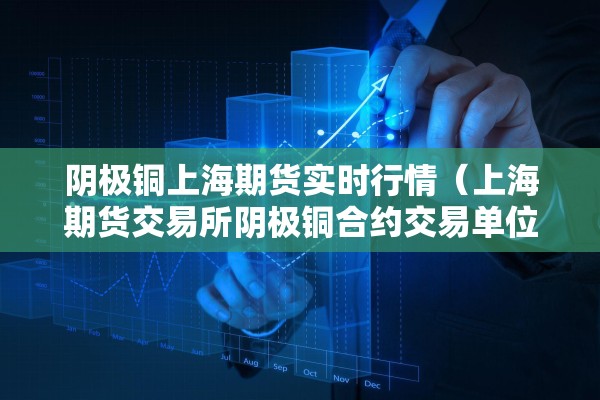 阴极铜上海期货实时行情（上海期货交易所阴极铜合约交易单位为5吨）