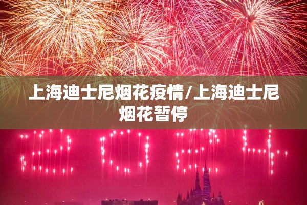 上海迪士尼烟花疫情/上海迪士尼烟花暂停